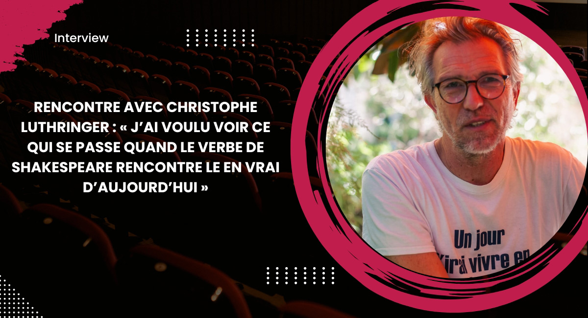 Rencontre avec Christophe Luthringer : « J’ai voulu voir ce qui se passe quand le verbe de Shakespeare rencontre le en vrai d’aujourd’hui »