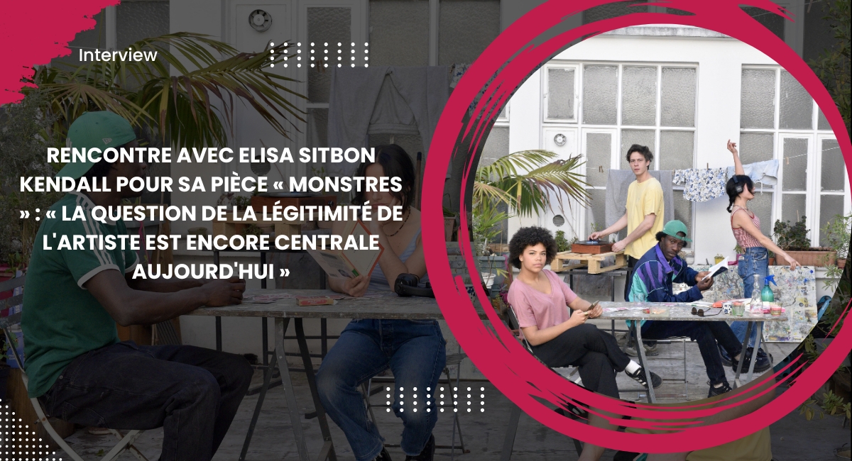 Rencontre avec Elisa Sitbon Kendall pour sa pièce « Monstres » : « La question de la légitimité de l'artiste est encore centrale aujourd'hui »
