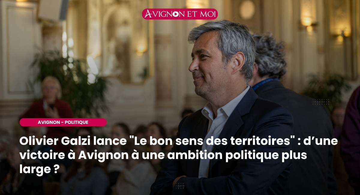 Olivier Galzi lance “Le bon sens des territoires” : Avignon, tremplin d’une ambition nationale ?
